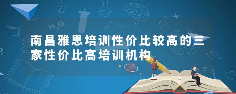 南昌雅思培训性价比较高的三家性价比高培训机构