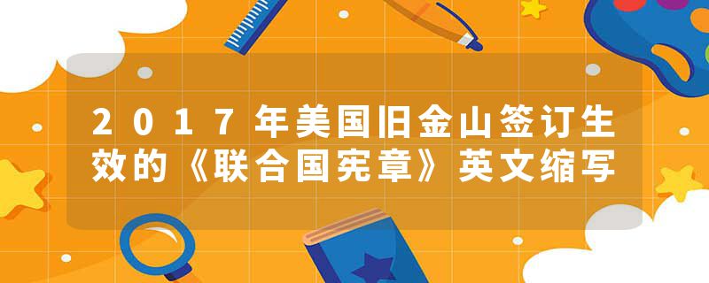 2017年美国旧金山签订生效的《联合国宪章》英文缩写