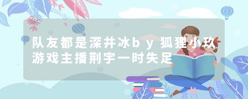 队友都是深井冰by狐狸小玖游戏主播荆宇一时失足