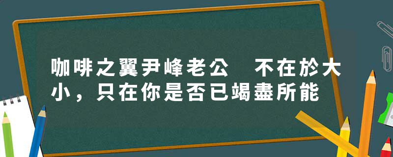 咖啡之翼尹峰老公 不在於大小，只在你是否已竭盡所能