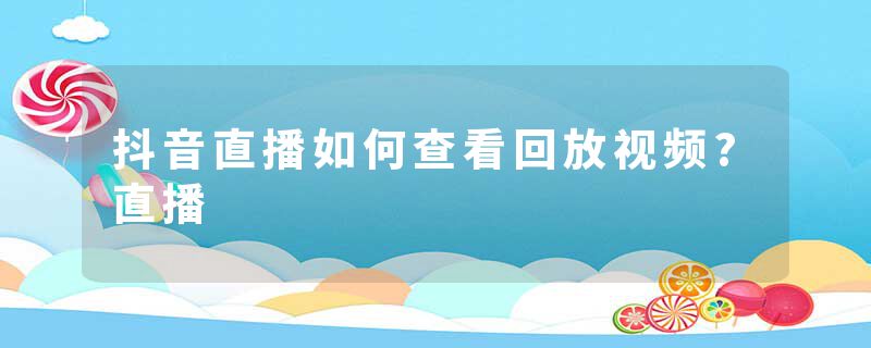 抖音直播如何查看回放视频?直播