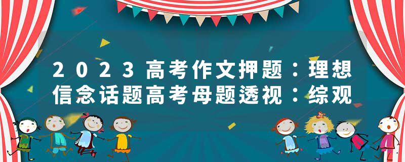 2023高考作文押题：理想信念话题高考母题透视：综观