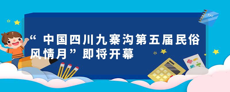 “中国四川九寨沟第五届民俗风情月”即将开幕