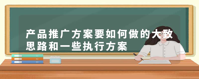 产品推广方案要如何做的大致思路和一些执行方案