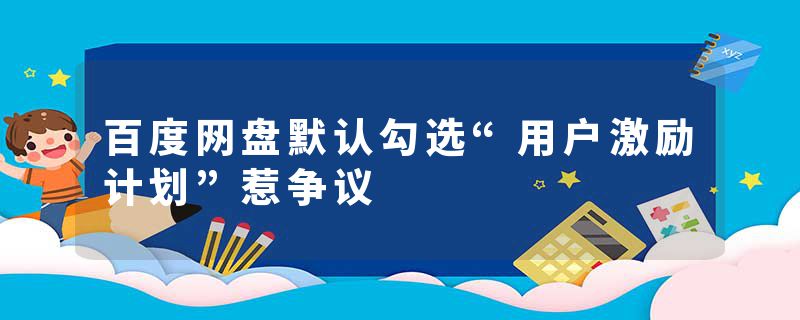 百度网盘默认勾选“用户激励计划”惹争议