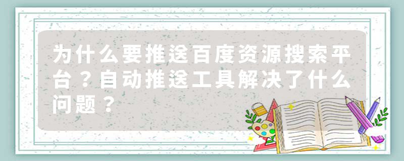 为什么要推送百度资源搜索平台？自动推送工具解决了什么问题？