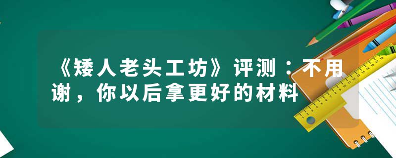 《矮人老头工坊》评测：不用谢，你以后拿更好的材料