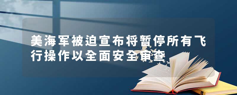 美海军被迫宣布将暂停所有飞行操作以全面安全审查