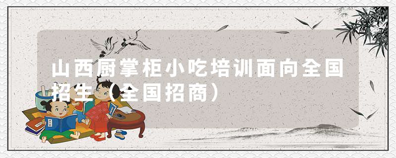 山西厨掌柜小吃培训面向全国招生（全国招商）