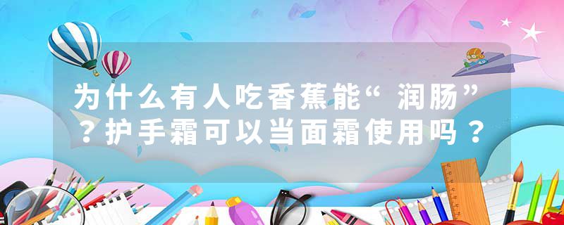 为什么有人吃香蕉能“润肠”？护手霜可以当面霜使用吗？