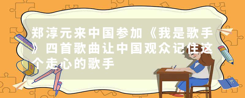 郑淳元来中国参加《我是歌手》四首歌曲让中国观众记住这个走心的歌手