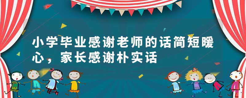 小学毕业感谢老师的话简短暖心，家长感谢朴实话