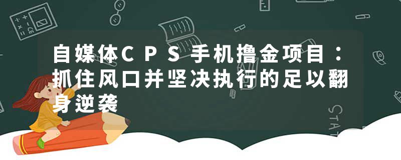 自媒体CPS手机撸金项目：抓住风口并坚决执行的足以翻身逆袭