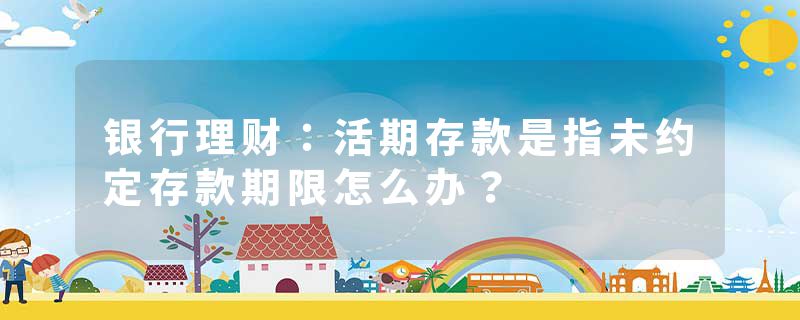 银行理财：活期存款是指未约定存款期限怎么办？