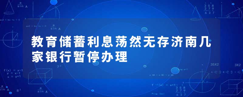 教育储蓄利息荡然无存济南几家银行暂停办理