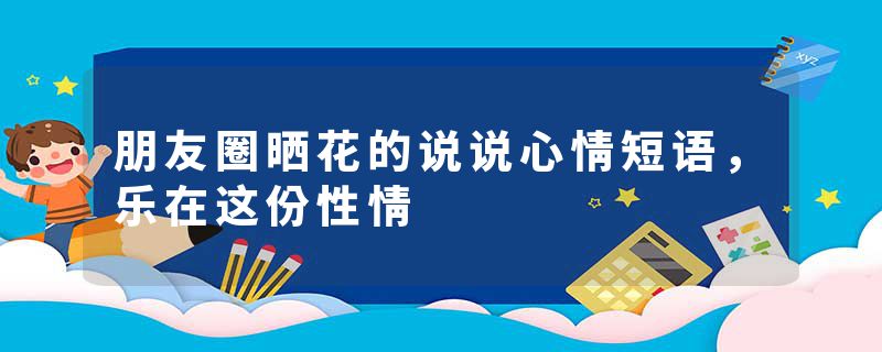 朋友圈晒花的说说心情短语，乐在这份性情