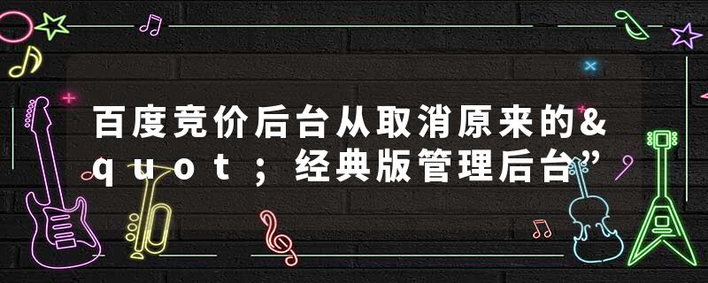 百度竞价后台从取消原来的"经典版管理后台”