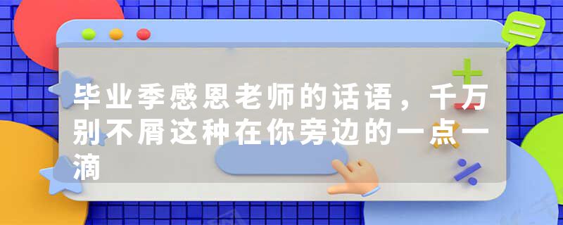 毕业季感恩老师的话语，千万别不屑这种在你旁边的一点一滴