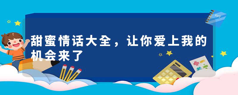 甜蜜情话大全，让你爱上我的机会来了