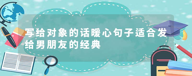 写给对象的话暖心句子适合发给男朋友的经典