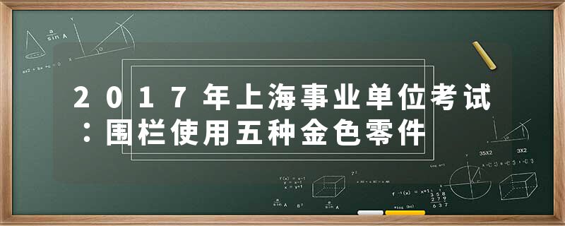 2017年上海事业单位考试：围栏使用五种金色零件