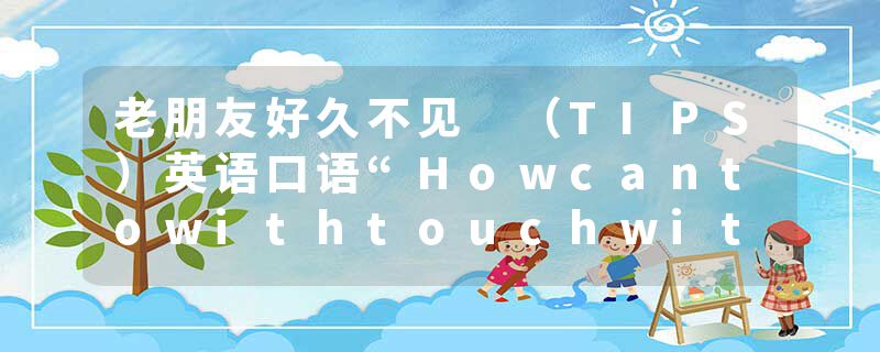 老朋友好久不见 （TIPS）英语口语“Howcantowithtouchwith”