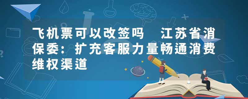 飞机票可以改签吗 江苏省消保委:扩充客服力量畅通消费维权渠道