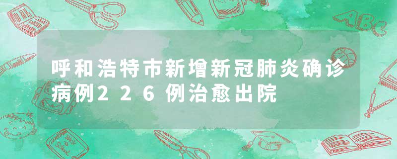 呼和浩特市新增新冠肺炎确诊病例226例治愈出院