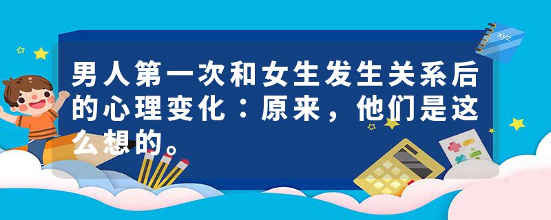 男人第一次和女生发生关系后的心理变化：原来，他们是这么想的。