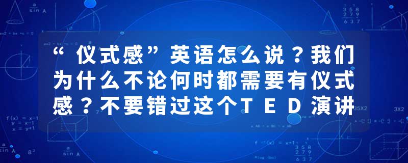 “仪式感”英语怎么说？我们为什么不论何时都需要有仪式感？不要错过这个TED演讲!