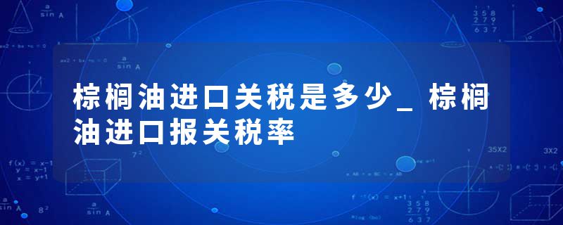 棕榈油进口关税是多少_棕榈油进口报关税率