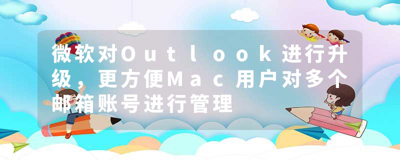 微软对Outlook进行升级，更方便Mac用户对多个邮箱账号进行管理