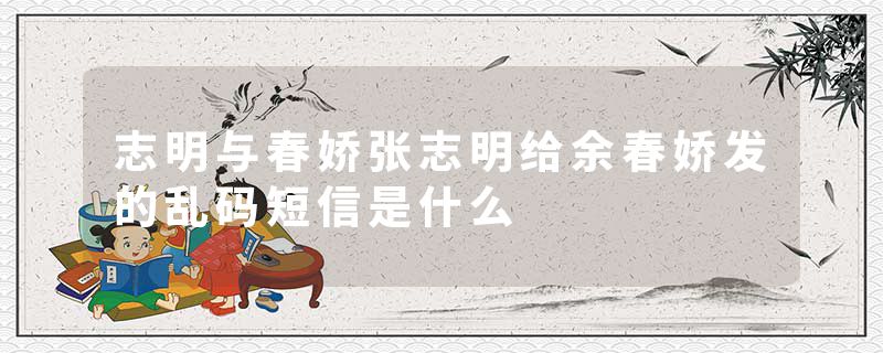 志明与春娇张志明给余春娇发的乱码短信是什么