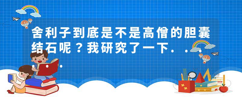 舍利子到底是不是高僧的胆囊结石呢？我研究了一下......