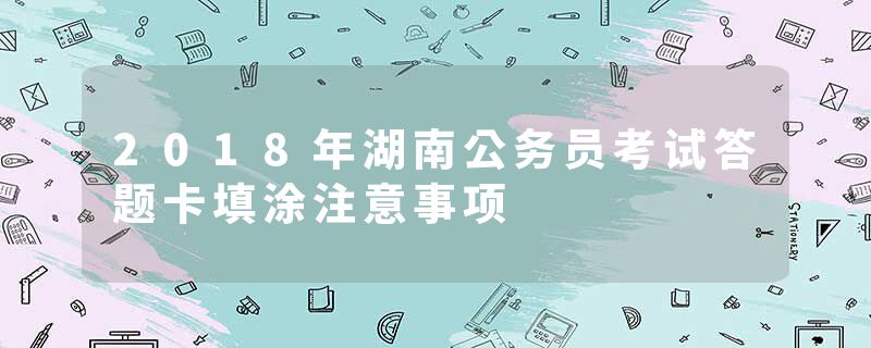 2018年湖南公务员考试答题卡填涂注意事项