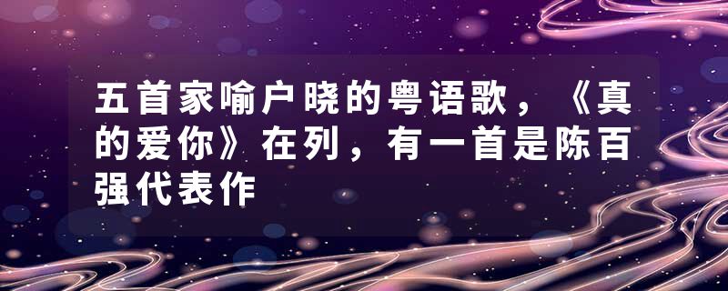 五首家喻户晓的粤语歌，《真的爱你》在列，有一首是陈百强代表作