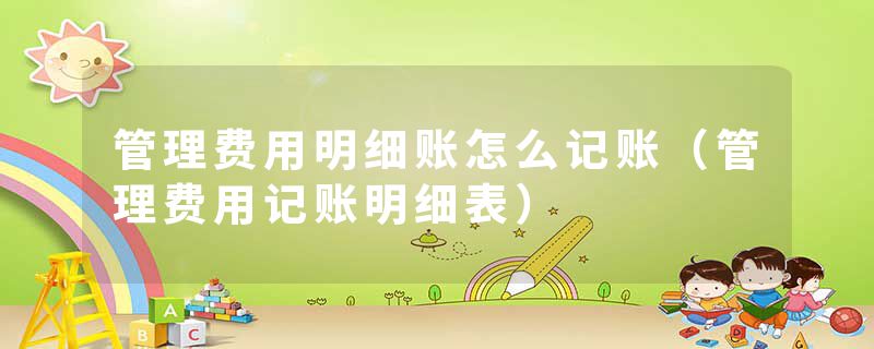 管理费用明细账怎么记账（管理费用记账明细表）
