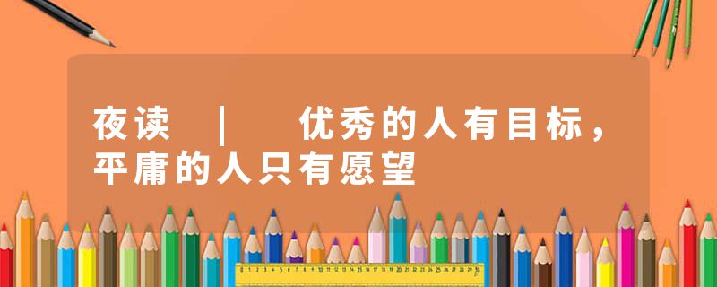 夜读 | 优秀的人有目标，平庸的人只有愿望