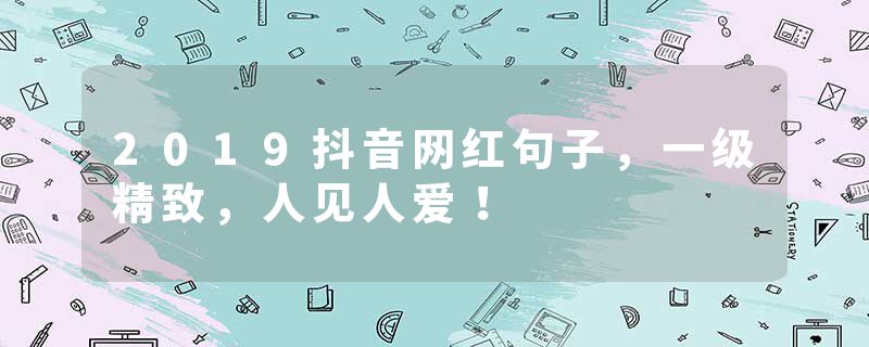 2019抖音网红句子，一级精致，人见人爱！