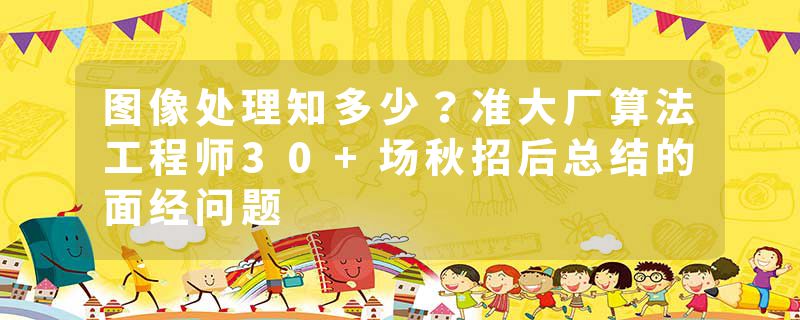 图像处理知多少？准大厂算法工程师30+场秋招后总结的面经问题