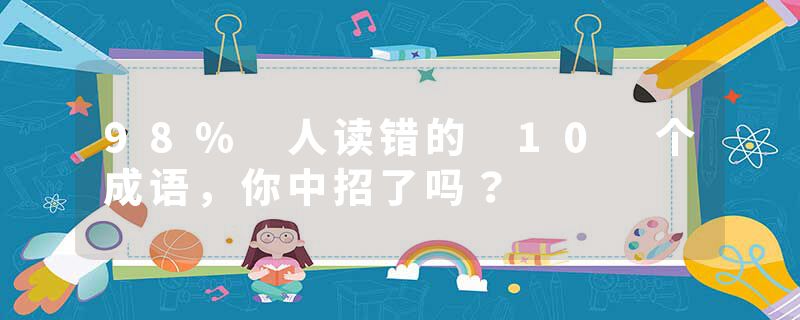 98% 人读错的 10 个成语，你中招了吗？
