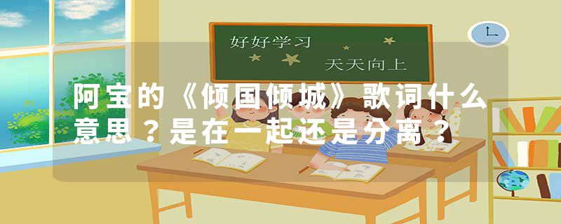 阿宝的《倾国倾城》歌词什么意思？是在一起还是分离？