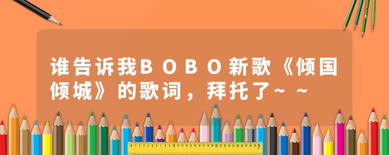 谁告诉我BOBO新歌《倾国倾城》的歌词，拜托了~~