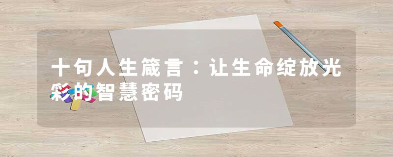 十句人生箴言：让生命绽放光彩的智慧密码