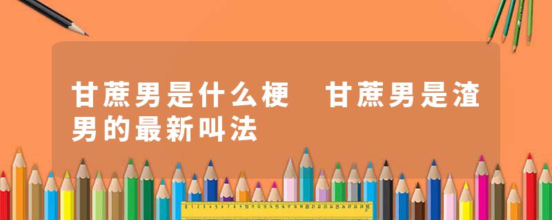 甘蔗男是什么梗 甘蔗男是渣男的最新叫法