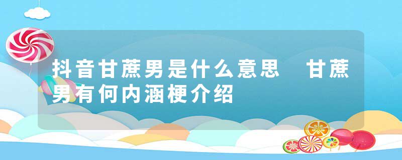 抖音甘蔗男是什么意思 甘蔗男有何内涵梗介绍