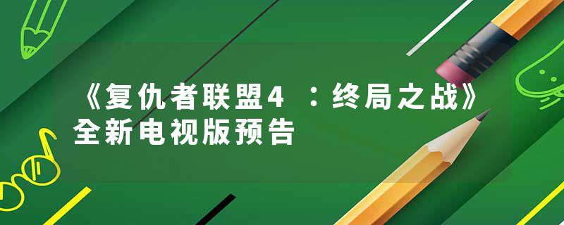 《复仇者联盟4：终局之战》全新电视版预告