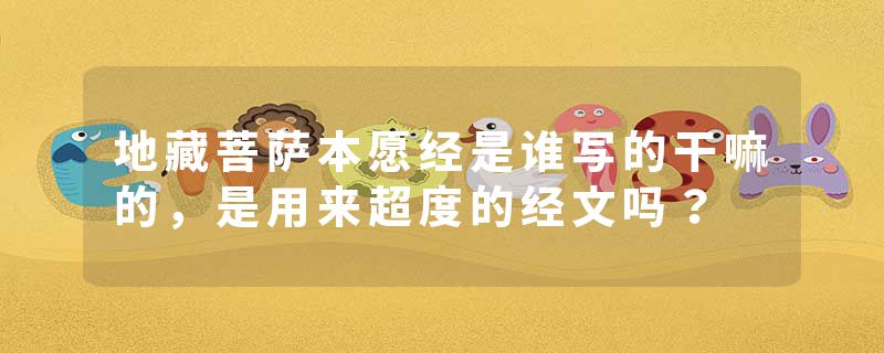 地藏菩萨本愿经是谁写的干嘛的，是用来超度的经文吗？