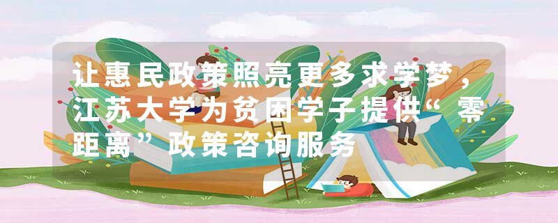 让惠民政策照亮更多求学梦，江苏大学为贫困学子提供“零距离”政策咨询服务