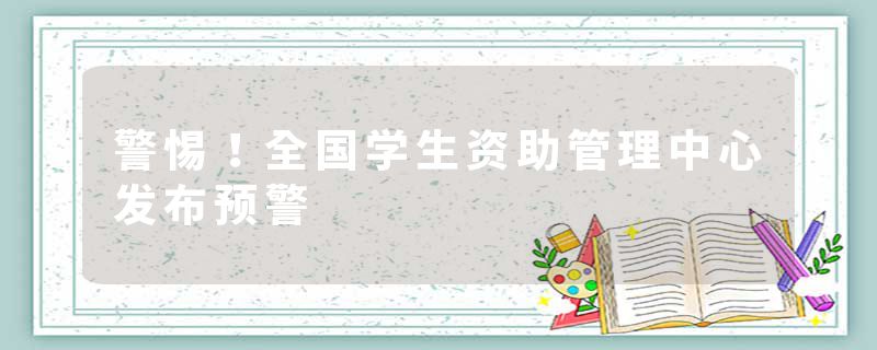 警惕！全国学生资助管理中心发布预警